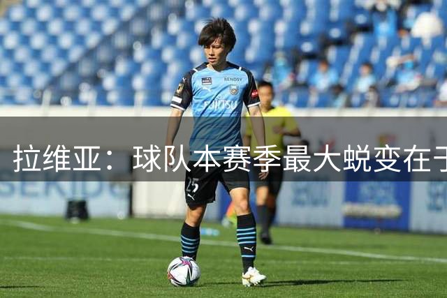 拉维亚：球队本赛季最大蜕变在于心态，阿隆索帮助了我们很多