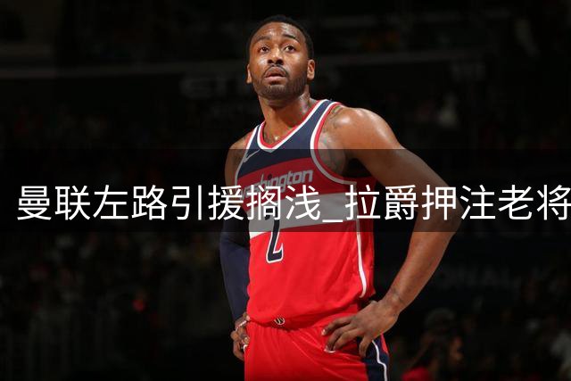 曼联左路引援搁浅 拉爵押注老将临危受命